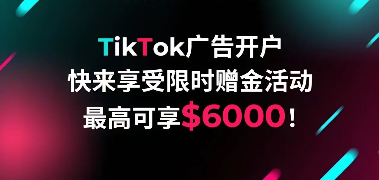 TikTok 开户｜最高 6000 美金赠金，冲爆款！限时抢！限时返！