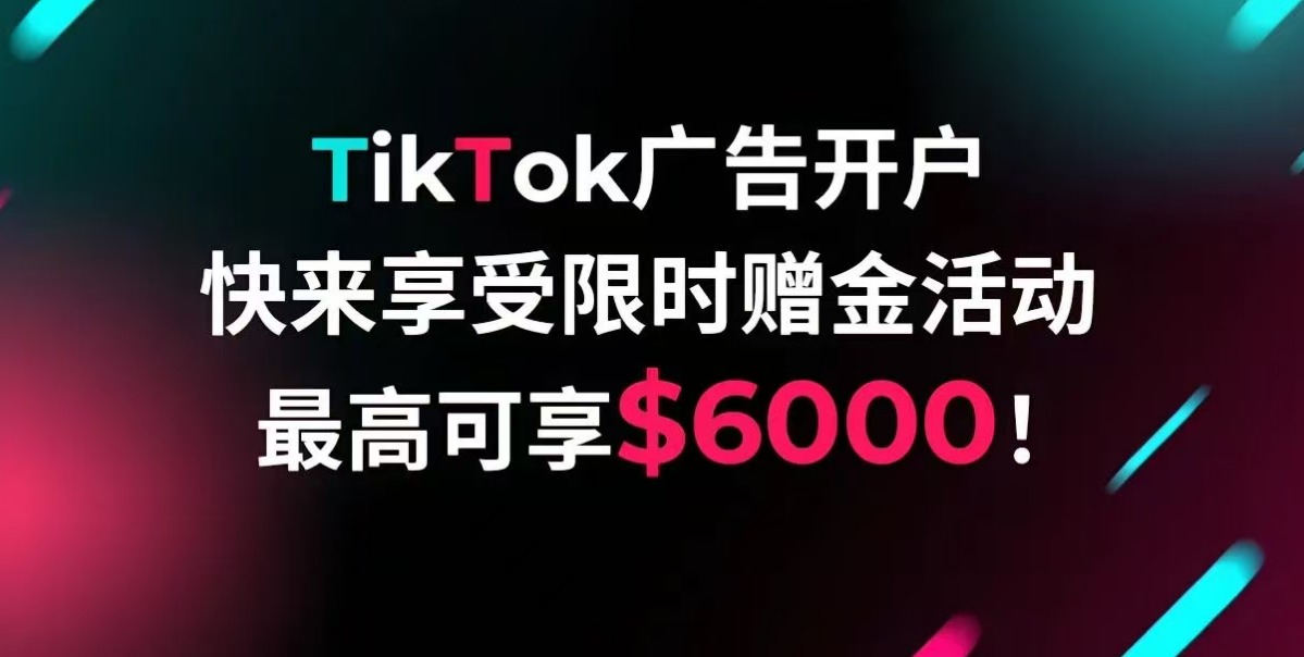 TikTok 开户｜最高 6000 美金赠金，冲爆款！限时抢！限时返！